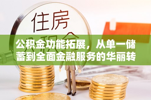 全州公积金功能拓展，从单一储蓄到全面金融服务的华丽转身
