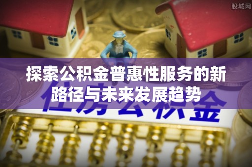全州探索公积金普惠性服务的新路径与未来发展趋势