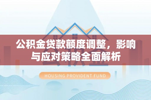 全州公积金贷款额度调整，影响与应对策略全面解析