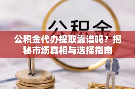 全州公积金代办提取靠谱吗？揭秘市场真相与选择指南
