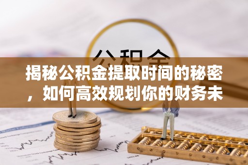 全州揭秘公积金提取时间的秘密，如何高效规划你的财务未来