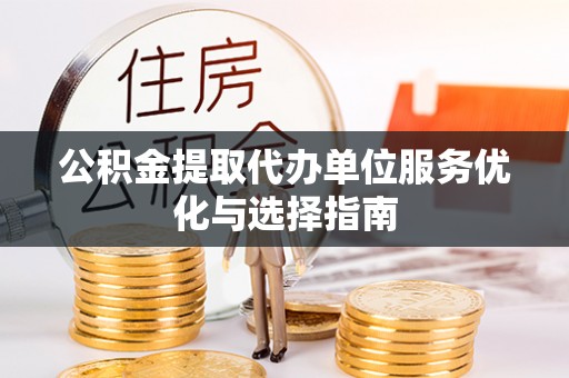 全州公积金提取代办单位服务优化与选择指南
