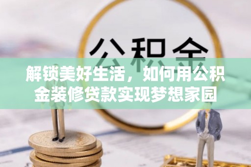 全州解锁美好生活，如何用公积金装修贷款实现梦想家园
