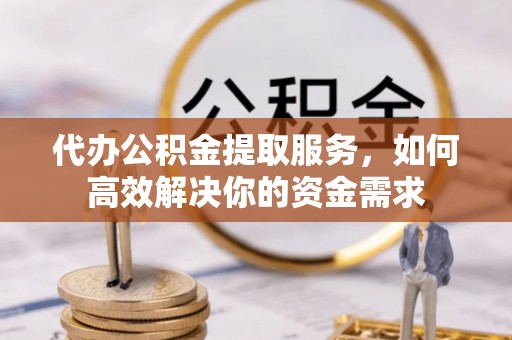 全州代办公积金提取服务，如何高效解决你的资金需求