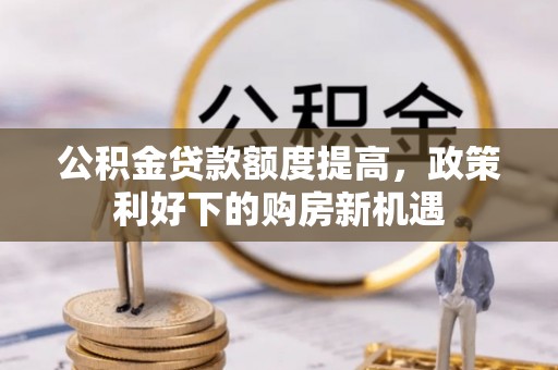 全州公积金贷款额度提高，政策利好下的购房新机遇