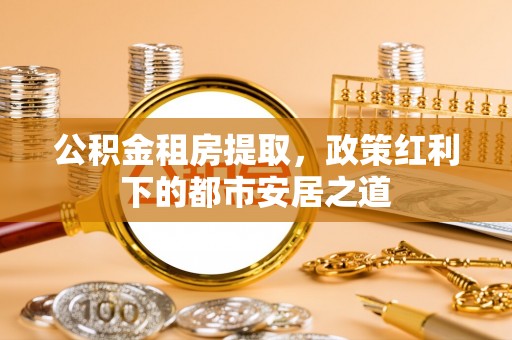 全州公积金租房提取，政策红利下的都市安居之道