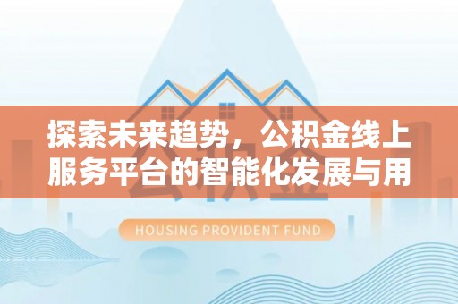 全州探索未来趋势，公积金线上服务平台的智能化发展与用户便利性提升