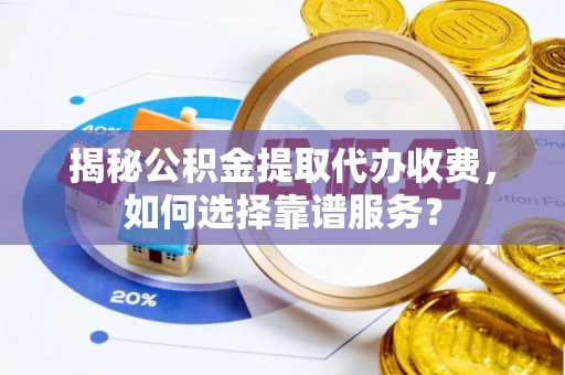全州揭秘公积金提取代办收费，如何选择靠谱服务？