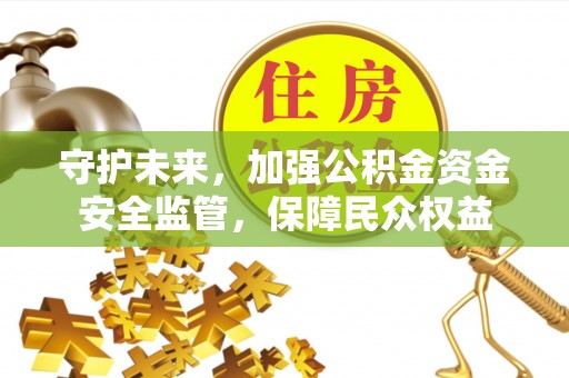 全州守护未来，加强公积金资金安全监管，保障民众权益