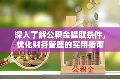 全州深入了解公积金提取条件，优化财务管理的实用指南