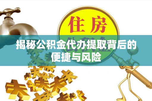 全州揭秘公积金代办提取背后的便捷与风险