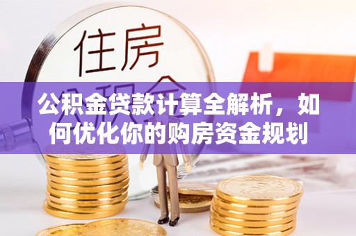 全州公积金贷款计算全解析，如何优化你的购房资金规划