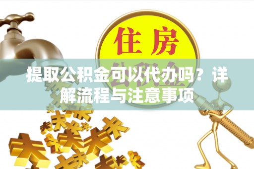 全州提取公积金可以代办吗？详解流程与注意事项