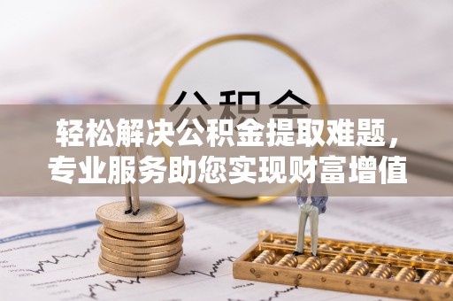 全州轻松解决公积金提取难题，专业服务助您实现财富增值——代办公积金提取