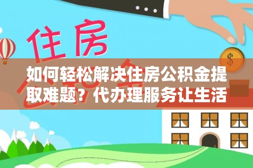 全州如何轻松解决住房公积金提取难题？代办理服务让生活更简单