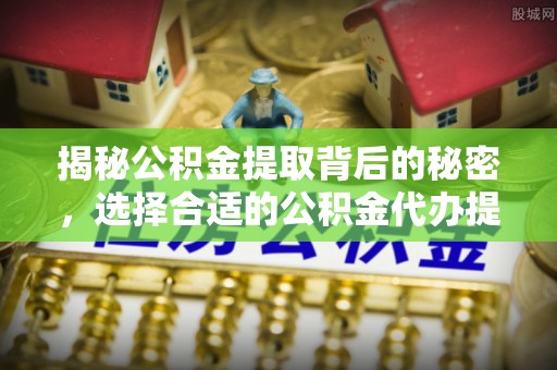 全州揭秘公积金提取背后的秘密，选择合适的公积金代办提取公司是关键