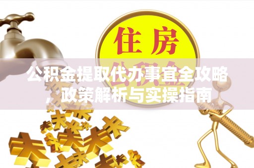 全州公积金提取代办事宜全攻略，政策解析与实操指南