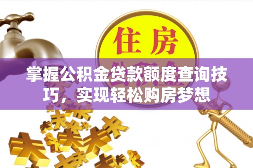 全州掌握公积金贷款额度查询技巧，实现轻松购房梦想