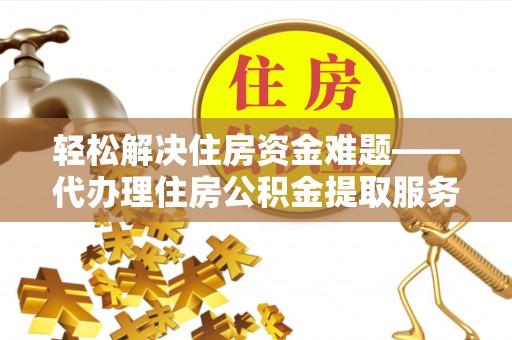全州轻松解决住房资金难题——代办理住房公积金提取服务详解