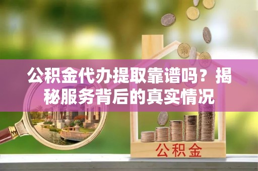 全州公积金代办提取靠谱吗？揭秘服务背后的真实情况