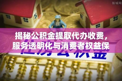 全州揭秘公积金提取代办收费，服务透明化与消费者权益保障