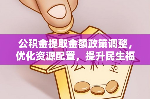 全州公积金提取金额政策调整，优化资源配置，提升民生福祉