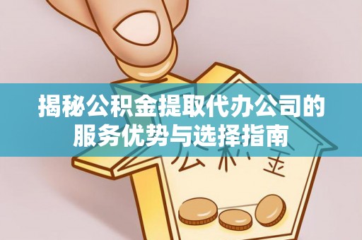 全州揭秘公积金提取代办公司的服务优势与选择指南