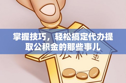 全州掌握技巧，轻松搞定代办提取公积金的那些事儿