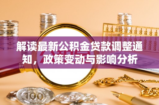 全州解读最新公积金贷款调整通知，政策变动与影响分析