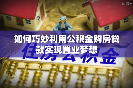 全州如何巧妙利用公积金购房贷款实现置业梦想