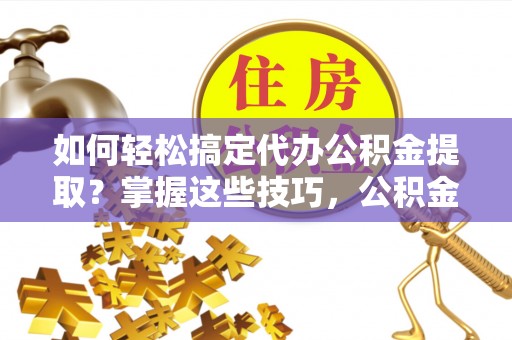 全州如何轻松搞定代办公积金提取？掌握这些技巧，公积金到手不是梦！