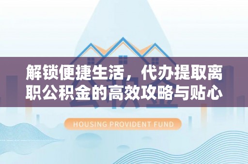 全州解锁便捷生活，代办提取离职公积金的高效攻略与贴心建议