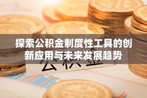 全州探索公积金制度性工具的创新应用与未来发展趋势