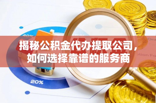 全州揭秘公积金代办提取公司，如何选择靠谱的服务商