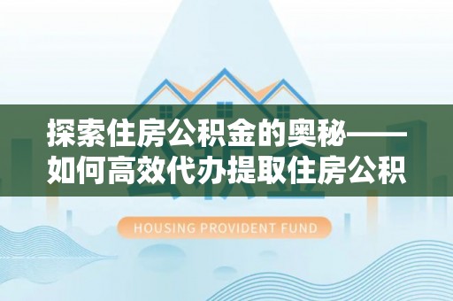 全州探索住房公积金的奥秘——如何高效代办提取住房公积金