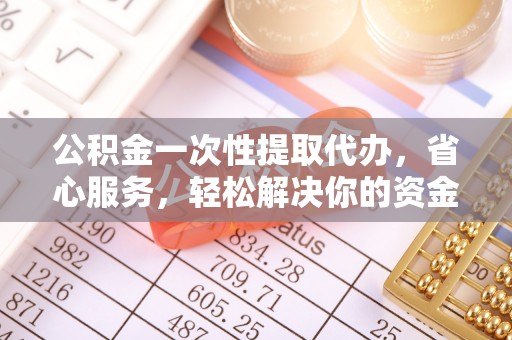 全州公积金一次性提取代办，省心服务，轻松解决你的资金需求