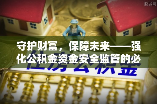 全州守护财富，保障未来——强化公积金资金安全监管的必要性