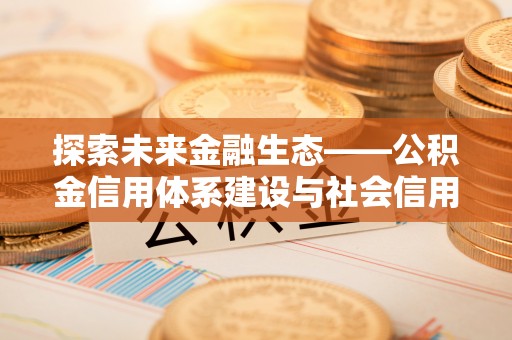全州探索未来金融生态——公积金信用体系建设与社会信用体系的深度融合