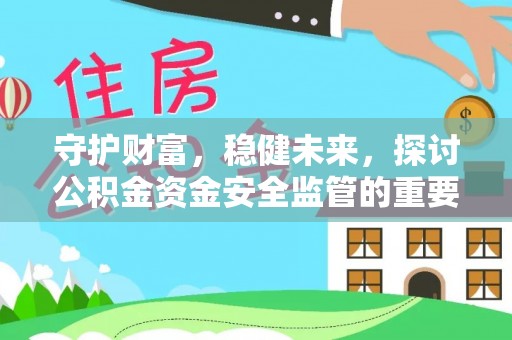 全州守护财富，稳健未来，探讨公积金资金安全监管的重要性与实践