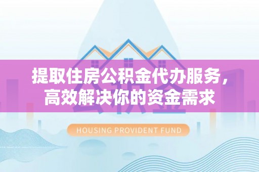 全州提取住房公积金代办服务，高效解决你的资金需求