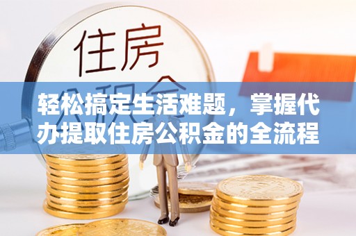 全州轻松搞定生活难题，掌握代办提取住房公积金的全流程