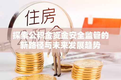 全州探索公积金资金安全监管的新路径与未来发展趋势