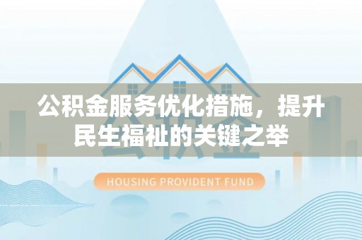 全州公积金服务优化措施，提升民生福祉的关键之举