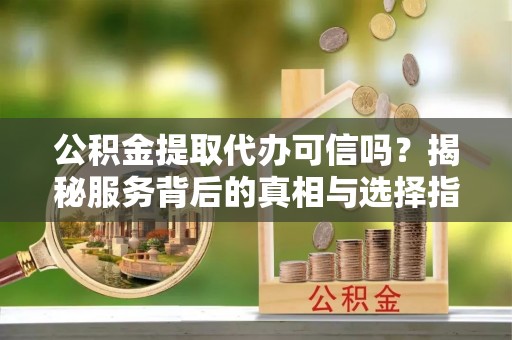 全州公积金提取代办可信吗？揭秘服务背后的真相与选择指南