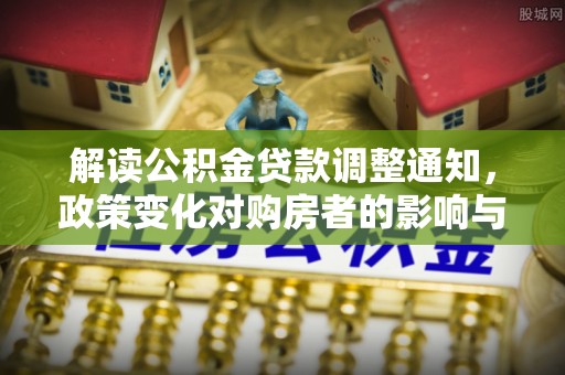 全州解读公积金贷款调整通知，政策变化对购房者的影响与应对策略