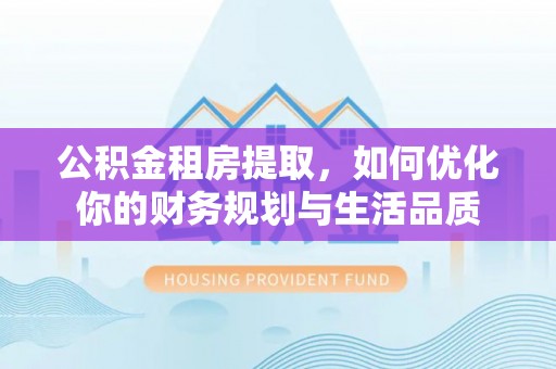 全州公积金租房提取，如何优化你的财务规划与生活品质