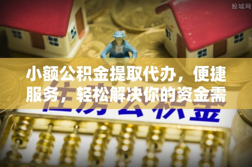 全州小额公积金提取代办，便捷服务，轻松解决你的资金需求