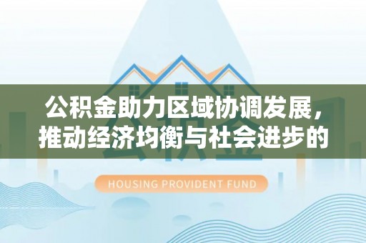 全州公积金助力区域协调发展，推动经济均衡与社会进步的桥梁