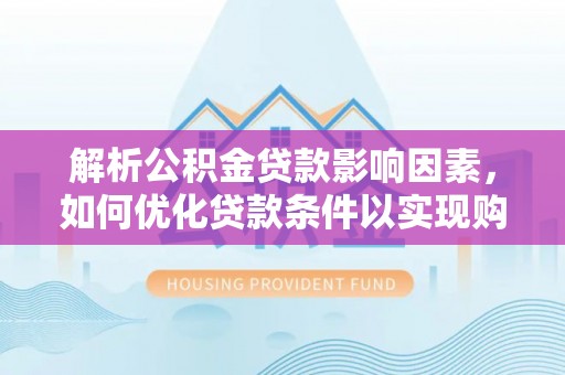 全州解析公积金贷款影响因素，如何优化贷款条件以实现购房梦想