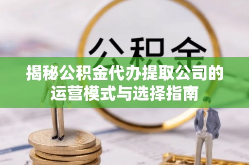全州揭秘公积金代办提取公司的运营模式与选择指南